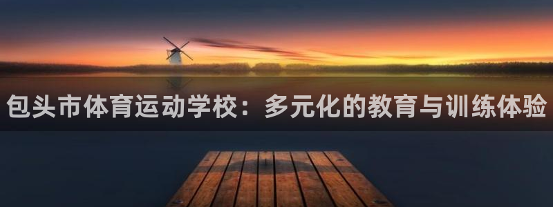 公海赌赌船官方正版app神州:包头市体育运动学校:多元化的教