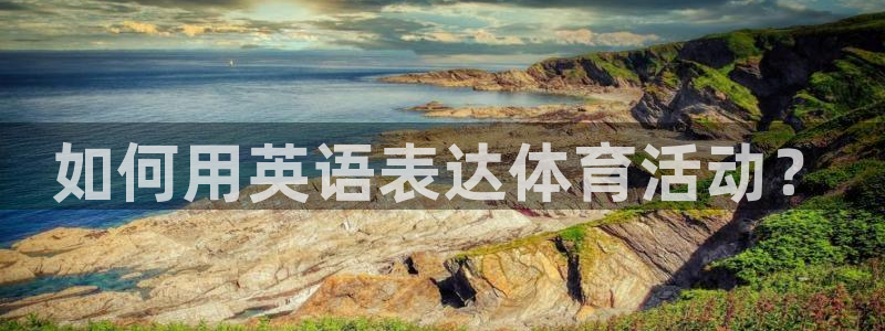 公海赌赌船官方正版app娱乐代理怎么样:如何用英语表达体育活